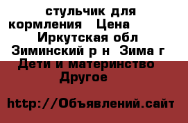 стульчик для кормления › Цена ­ 1 500 - Иркутская обл., Зиминский р-н, Зима г. Дети и материнство » Другое   